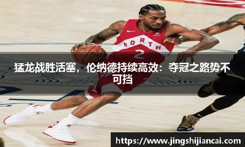 猛龙战胜活塞，伦纳德持续高效：夺冠之路势不可挡