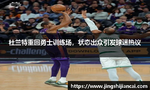 杜兰特重回勇士训练场，状态出众引发球迷热议