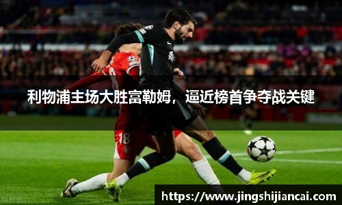 利物浦主场大胜富勒姆，逼近榜首争夺战关键