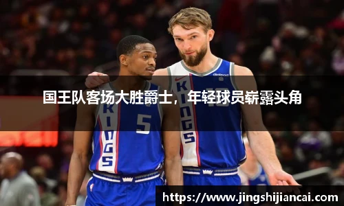 国王队客场大胜爵士，年轻球员崭露头角