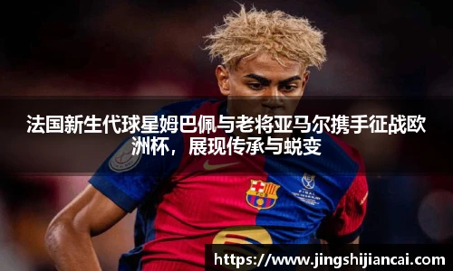 法国新生代球星姆巴佩与老将亚马尔携手征战欧洲杯，展现传承与蜕变