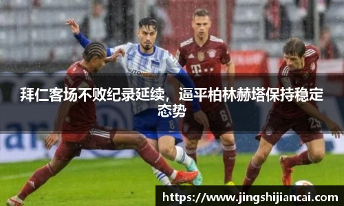 拜仁客场不败纪录延续，逼平柏林赫塔保持稳定态势