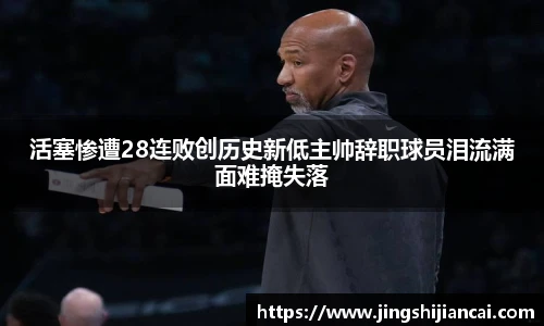 活塞惨遭28连败创历史新低主帅辞职球员泪流满面难掩失落