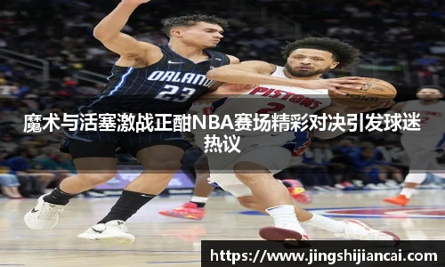 魔术与活塞激战正酣NBA赛场精彩对决引发球迷热议
