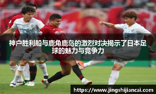 神户胜利船与鹿角鹿岛的激烈对决揭示了日本足球的魅力与竞争力