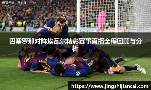 巴塞罗那对阵埃瓦尔精彩赛事直播全程回顾与分析