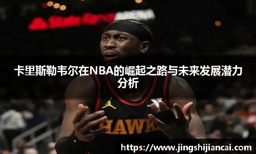 卡里斯勒韦尔在NBA的崛起之路与未来发展潜力分析